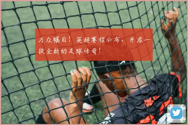 万众瞩目！英超赛程公布，开启一段全新的足球传奇！