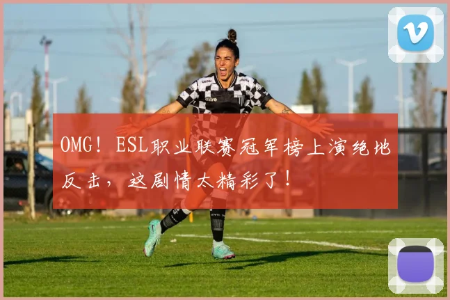 OMG！ESL职业联赛冠军榜上演绝地反击，这剧情太精彩了！