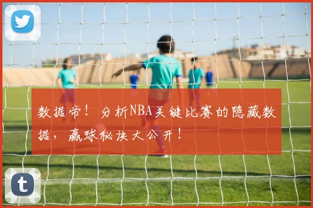 数据帝！分析NBA关键比赛的隐藏数据，赢球秘诀大公开！