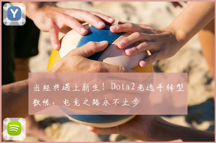 当经典遇上新生!Dota2老选手转型教练,电竞之路永不止步