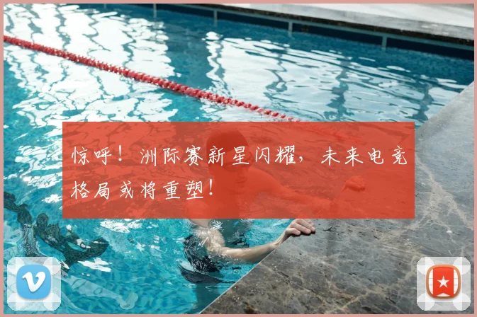 惊呼!洲际赛新星闪耀,未来电竞格局或将重塑!