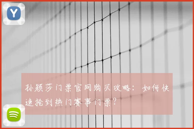 孙颖莎门票官网购买攻略：如何快速抢到热门赛事门票？