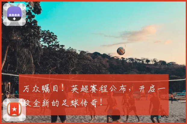 万众瞩目!英超赛程公布,开启一段全新的足球传奇!