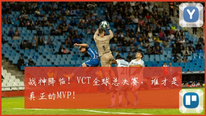 战神降临!VCT全球总决赛,谁才是真正的MVP!