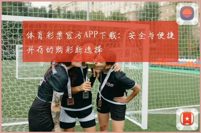 体育彩票官方APP下载:安全与便捷并存的购彩新选择