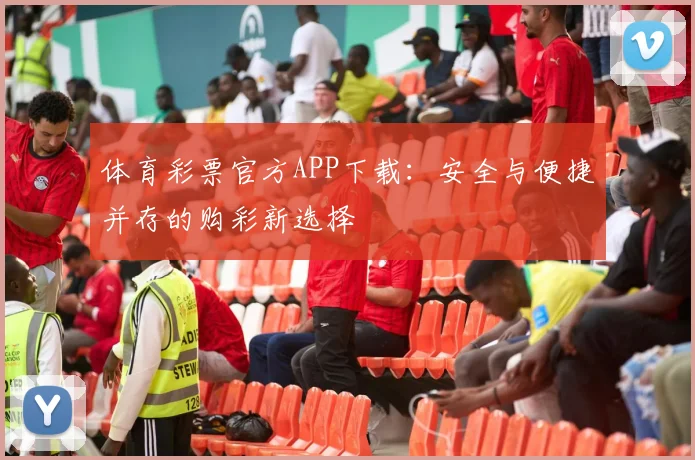 体育彩票官方APP下载：安全与便捷并存的购彩新选择