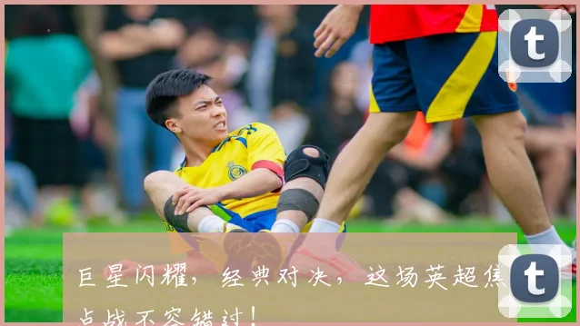 巨星闪耀,经典对决,这场英超焦点战不容错过!