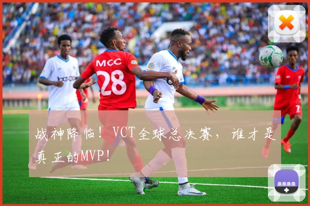 战神降临！VCT全球总决赛，谁才是真正的MVP！