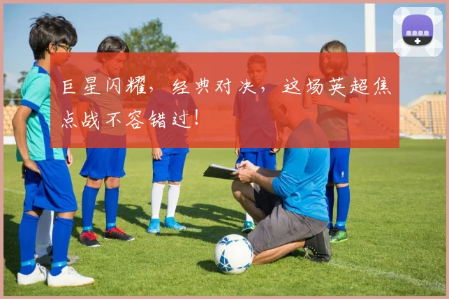 巨星闪耀，经典对决，这场英超焦点战不容错过！