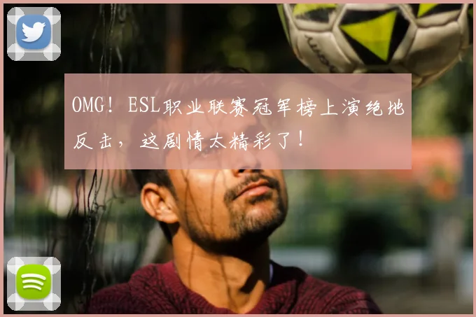 OMG!ESL职业联赛冠军榜上演绝地反击,这剧情太精彩了!