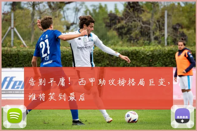 告别平庸!西甲助攻榜格局巨变,谁将笑到最后